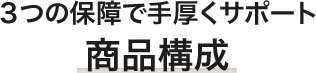 3つの保障で手厚くサポート 商品構成