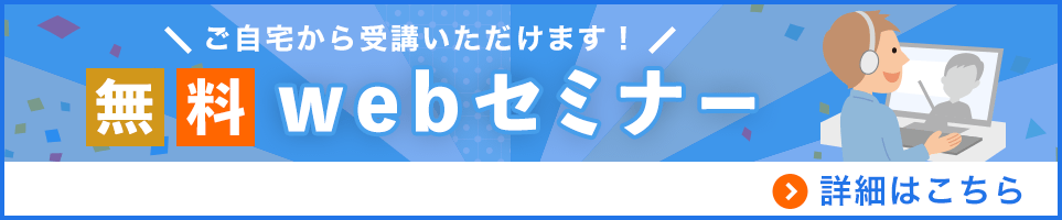 ご自宅から受講いただけます！無料webセミナー 詳細はこちら