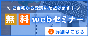 ご自宅から受講いただけます！無料webセミナー 詳細はこちら